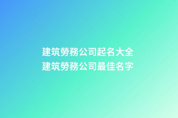 建筑勞務公司起名大全 建筑勞務公司最佳名字